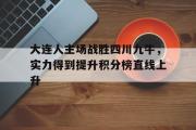 乐鱼体育下载-大连人主场战胜四川九牛，实力得到提升积分榜直线上升