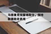 乐鱼全站app-马德里竞技客场取分，保持联赛稳定表现