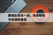 乐鱼全站app-挪威队背水一战，侥幸取得平局保障晋级