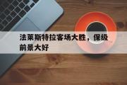 乐鱼体育下载-法莱斯特拉客场大胜，保级前景大好