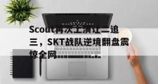 乐鱼体育app-Scout再次上演让二追三，SKT战队逆境翻盘震惊全网