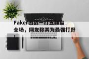 乐鱼体育-Faker团战一打五翻盘全场，网友称其为最强打野！