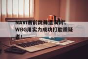 乐鱼app-NAVI赛前跳舞遭讽刺，WBG用实力成功打脸质疑者！