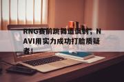 乐鱼体育下载-RNG赛前跳舞遭讽刺，NAVI用实力成功打脸质疑者！