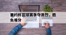 乐鱼全站app-里约杯篮球赛争夺激烈，胜负难分