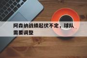 乐鱼体育下载-阿森纳战绩起伏不定，球队需要调整