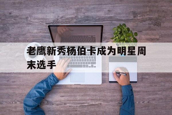 老鹰新秀杨伯卡成为明星周末选手