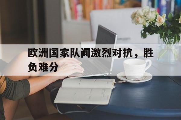 欧洲国家队间激烈对抗，胜负难分